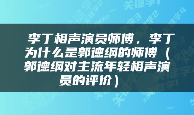  李丁相声演员师傅，李丁为什么是郭德纲的师傅（郭德纲对主流年轻相声演员的评价） 