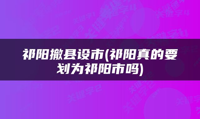祁阳撤县设市(祁阳真的要划为祁阳市吗)