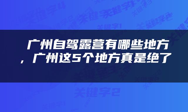  广州自驾露营有哪些地方，广州这5个地方真是绝了 