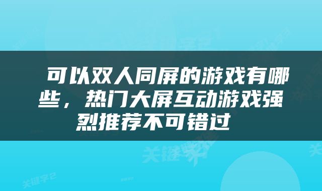  可以双人同屏的游戏有哪些，热门大屏互动游戏强烈推荐不可错过 
