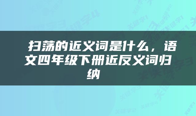  扫荡的近义词是什么，语文四年级下册近反义词归纳 