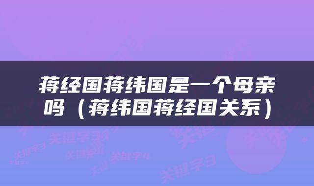 蒋经国蒋纬国是一个母亲吗（蒋纬国蒋经国关系）