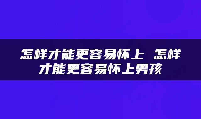 怎样才能更容易怀上 怎样才能更容易怀上男孩