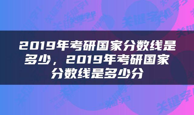 2019年考研国家分数线是多少，2019年考研国家分数线是多少分