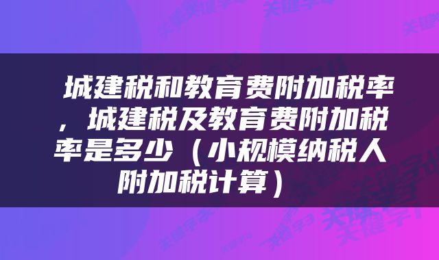  城建税和教育费附加税率，城建税及教育费附加税率是多少（小规模纳税人附加税计算） 