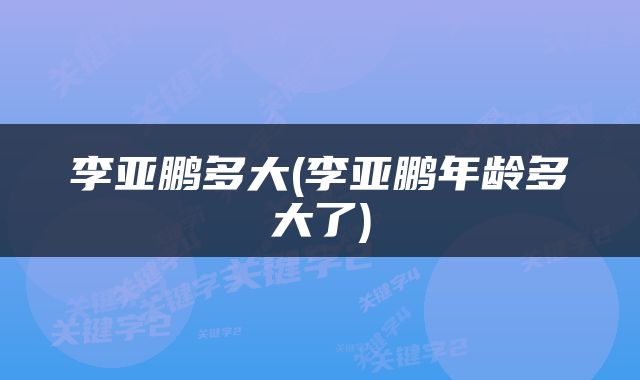 李亚鹏多大(李亚鹏年龄多大了)