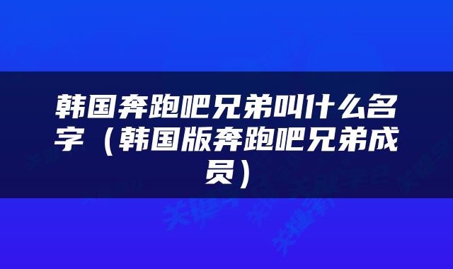 韩国奔跑吧兄弟叫什么名字（韩国版奔跑吧兄弟成员）