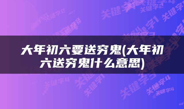 大年初六要送穷鬼(大年初六送穷鬼什么意思)