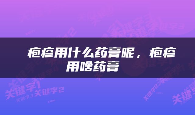  疱疹用什么药膏呢，疱疹用啥药膏 