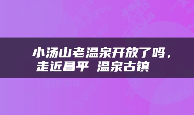  小汤山老温泉开放了吗，走近昌平②温泉古镇 