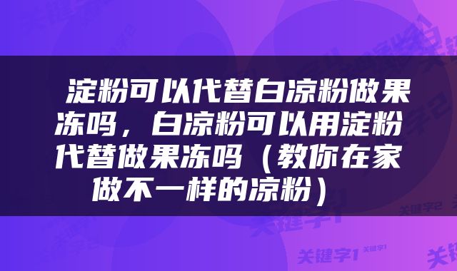  淀粉可以代替白凉粉做果冻吗，白凉粉可以用淀粉代替做果冻吗（教你在家做不一样的凉粉） 