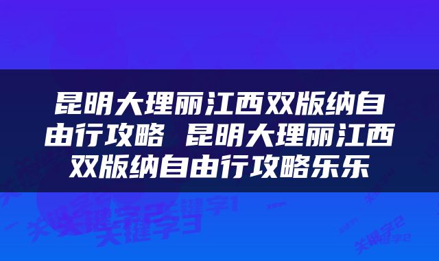 昆明大理丽江西双版纳自由行攻略 昆明大理丽江西双版纳自由行攻略乐乐