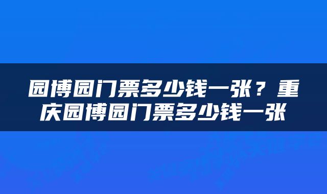 园博园门票多少钱一张？重庆园博园门票多少钱一张