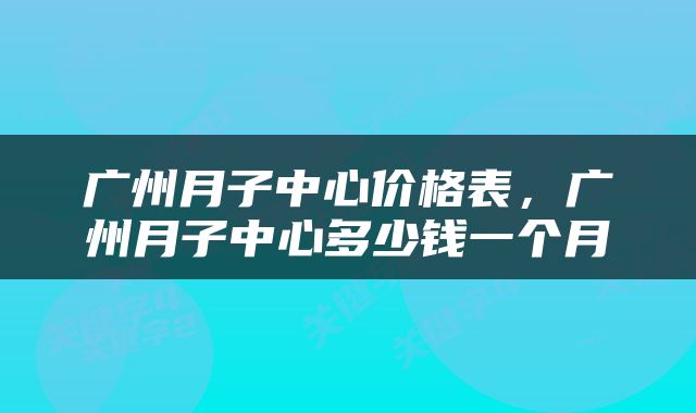 广州月子中心价格表，广州月子中心多少钱一个月