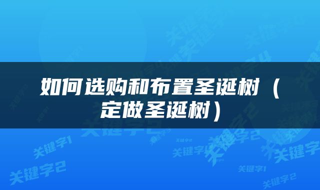 如何选购和布置圣诞树（定做圣诞树）