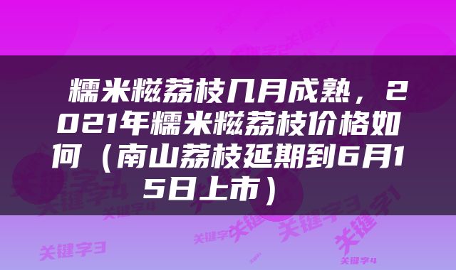 糯米糍荔枝几月成熟，2021年糯米糍荔枝价格如何（南山荔枝延期到6月15日上市） 