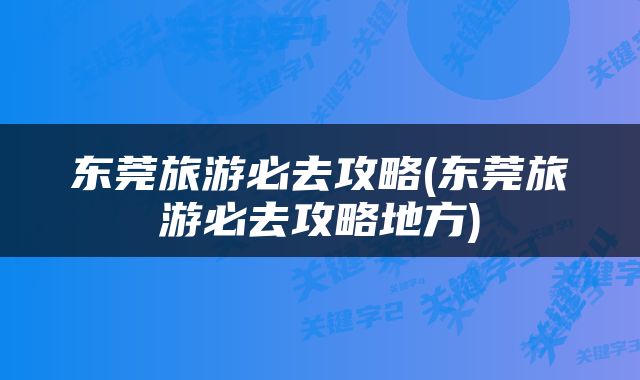 东莞旅游必去攻略(东莞旅游必去攻略地方)