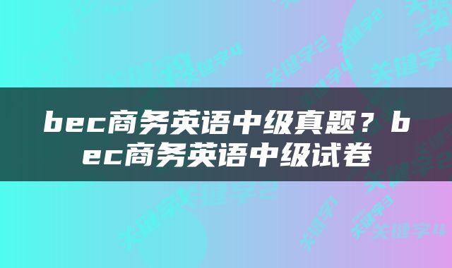 bec商务英语中级真题？bec商务英语中级试卷