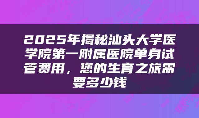2025年揭秘汕头大学医学院第一附属医院单身试管费用,您的生育之旅需要多少钱
