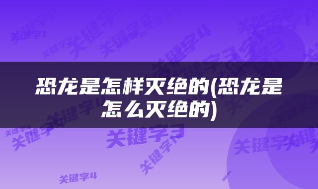恐龙是怎样灭绝的(恐龙是怎么灭绝的)