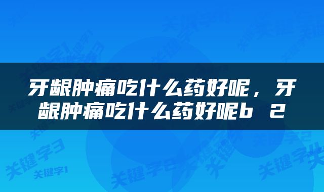 牙龈肿痛吃什么药好呢，牙龈肿痛吃什么药好呢b 2