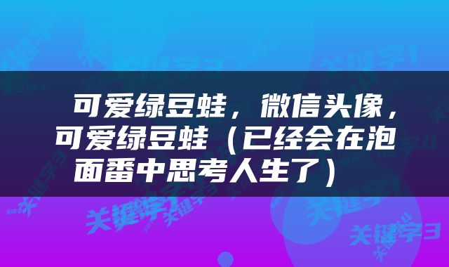  可爱绿豆蛙，微信头像，可爱绿豆蛙（已经会在泡面番中思考人生了） 