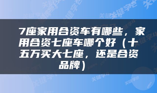  7座家用合资车有哪些，家用合资七座车哪个好（十五万买大七座，还是合资品牌） 