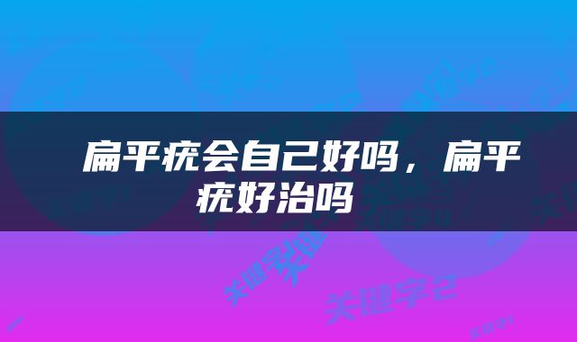  扁平疣会自己好吗，扁平疣好治吗 