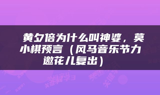  黄夕倍为什么叫神婆，莫小棋预言（风马音乐节力邀花儿复出） 