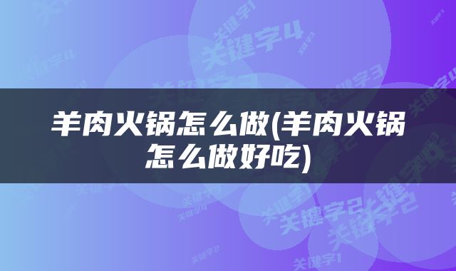 羊肉火锅怎么做(羊肉火锅怎么做好吃)