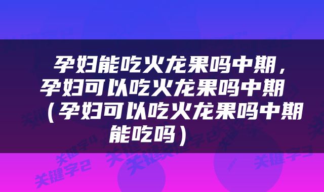  孕妇能吃火龙果吗中期，孕妇可以吃火龙果吗中期（孕妇可以吃火龙果吗中期能吃吗） 