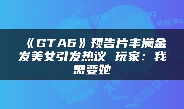 《GTA6》预告片丰满金发美女引发热议 玩家：我需要她