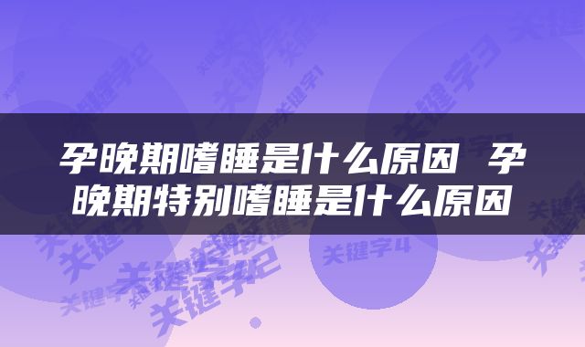 孕晚期嗜睡是什么原因 孕晚期特别嗜睡是什么原因
