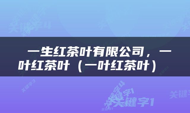  一生红茶叶有限公司，一叶红茶叶（一叶红茶叶） 