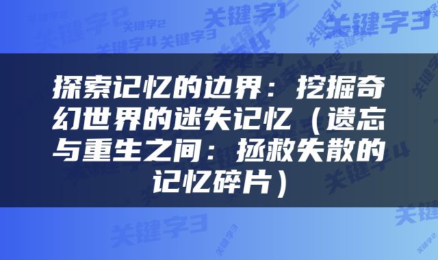 探索记忆的边界：挖掘奇幻世界的迷失记忆（遗忘与重生之间：拯救失散的记忆碎片）