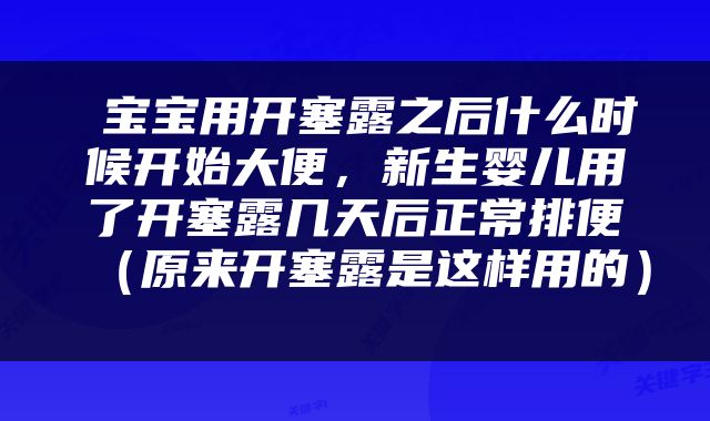  宝宝用开塞露之后什么时候开始大便，新生婴儿用了开塞露几天后正常排便（原来开塞露是这样用的） 