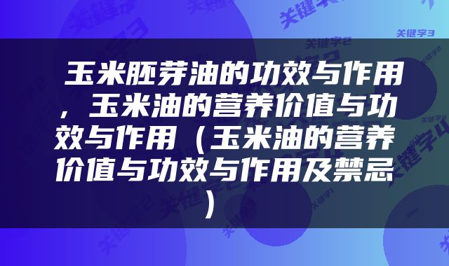  玉米胚芽油的功效与作用，玉米油的营养价值与功效与作用（玉米油的营养价值与功效与作用及禁忌） 