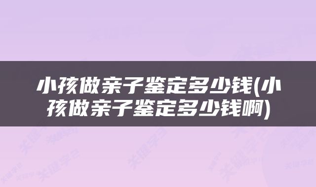 小孩做亲子鉴定多少钱(小孩做亲子鉴定多少钱啊)