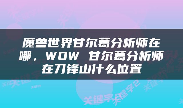 魔兽世界甘尔葛分析师在哪，WOW 甘尔葛分析师在刀锋山什么位置