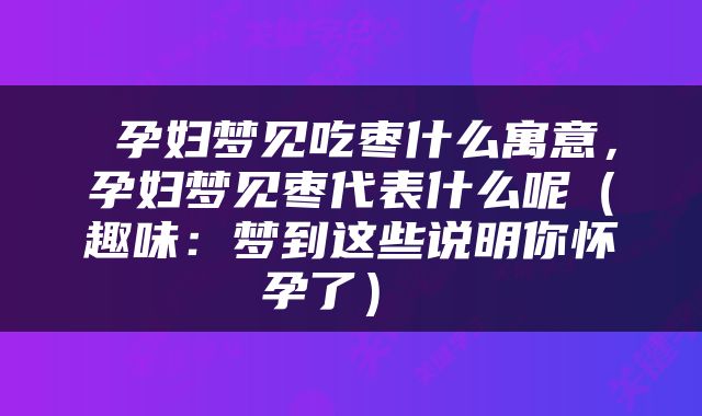  孕妇梦见吃枣什么寓意，孕妇梦见枣代表什么呢（趣味：梦到这些说明你怀孕了） 