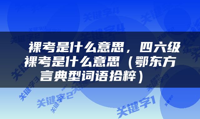  裸考是什么意思，四六级裸考是什么意思（鄂东方言典型词语拾粹） 