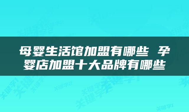 母婴生活馆加盟有哪些 孕婴店加盟十大品牌有哪些