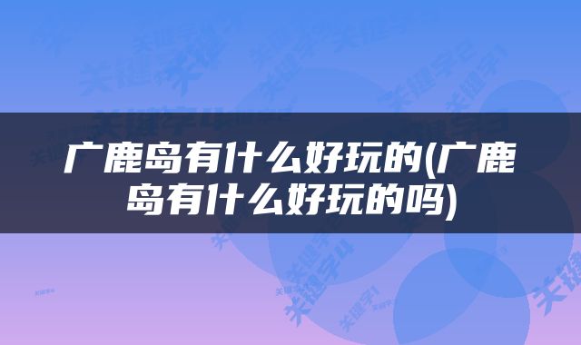 广鹿岛有什么好玩的(广鹿岛有什么好玩的吗)