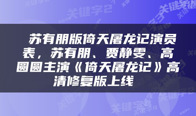  苏有朋版倚天屠龙记演员表，苏有朋、贾静雯、高圆圆主演《倚天屠龙记》高清修复版上线 