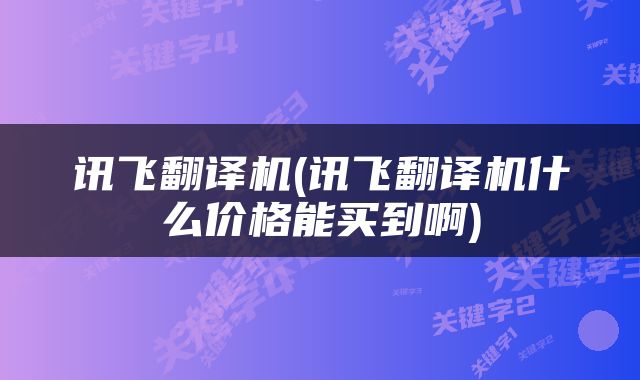 讯飞翻译机(讯飞翻译机什么价格能买到啊)