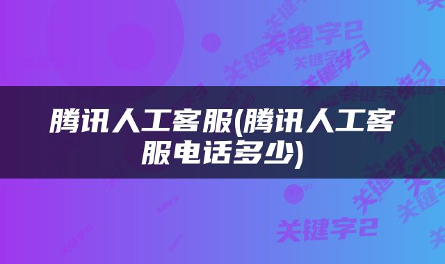 腾讯人工客服(腾讯人工客服电话多少)