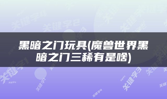 黑暗之门玩具(魔兽世界黑暗之门三稀有是啥)
