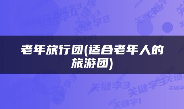 老年旅行团(适合老年人的旅游团)