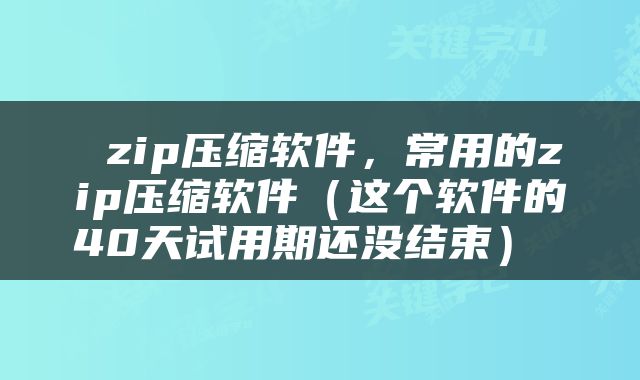  zip压缩软件，常用的zip压缩软件（这个软件的40天试用期还没结束） 