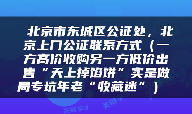  北京市东城区公证处，北京上门公证联系方式（一方高价收购另一方低价出售“天上掉馅饼”实是做局专坑年老“收藏迷”） 